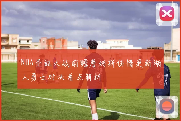 NBA圣诞大战前瞻詹姆斯伤情更新湖人勇士对决看点解析