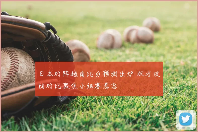 日本对阵越南比分预测出炉 双方攻防对比聚焦小组赛悬念