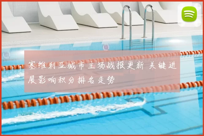 塞维利亚城市主场战报更新 关键进展影响积分排名走势