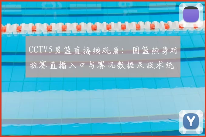 CCTV5男篮直播线观看：国篮热身对抗赛直播入口与赛况数据及技术统计看点