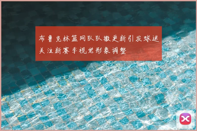 布鲁克林篮网队队徽更新引发球迷关注新赛季视觉形象调整