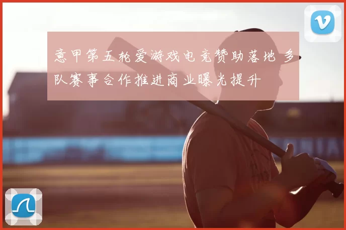 意甲第五轮爱游戏电竞赞助落地 多队赛事合作推进商业曝光提升