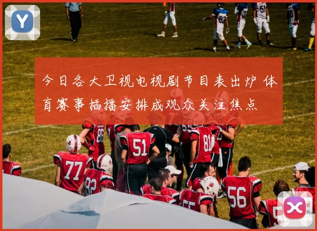 今日各大卫视电视剧节目表出炉 体育赛事插播安排成观众关注焦点