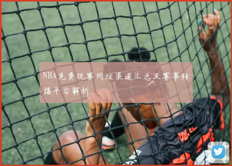 NBA免费观赛网址渠道汇总及赛事转播平台解析