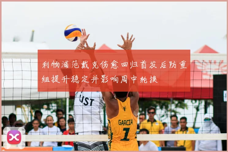 利物浦范戴克伤愈回归首发后防重组提升稳定并影响周中轮换