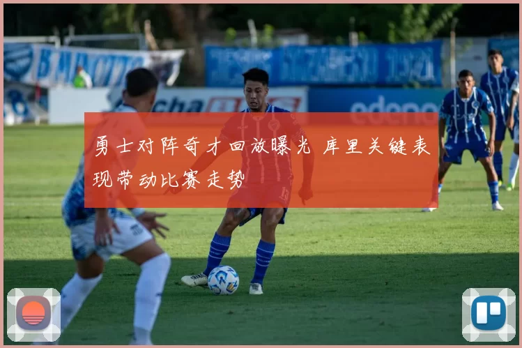 勇士对阵奇才回放曝光 库里关键表现带动比赛走势