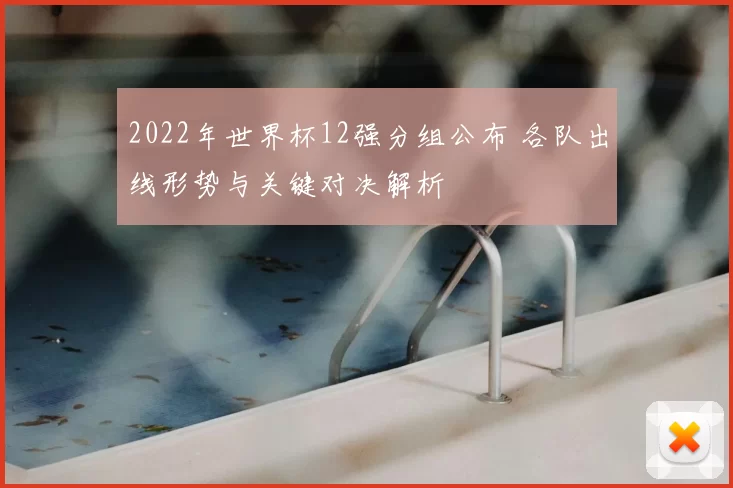 2022年世界杯12强分组公布 各队出线形势与关键对决解析