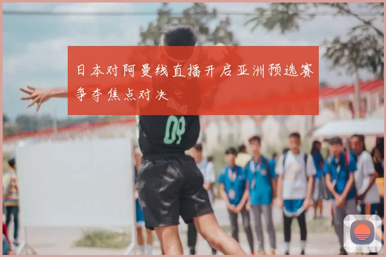 日本对阿曼线直播开启亚洲预选赛争夺焦点对决