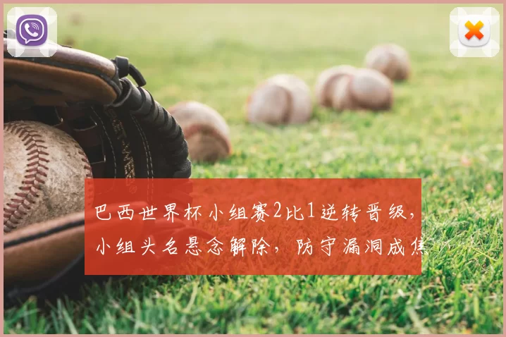 巴西世界杯小组赛2比1逆转晋级，小组头名悬念解除，防守漏洞成焦点