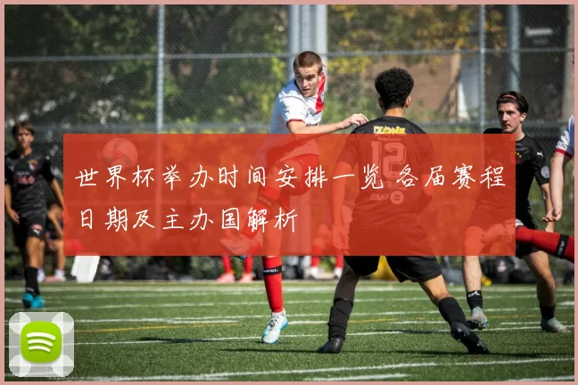 世界杯举办时间安排一览 各届赛程日期及主办国解析