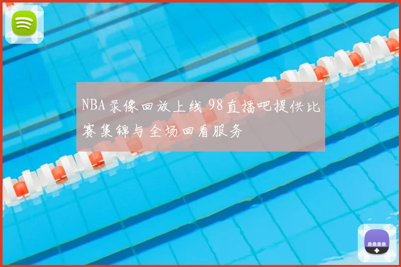 NBA录像回放上线 98直播吧提供比赛集锦与全场回看服务