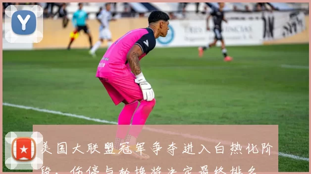美国大联盟冠军争夺进入白热化阶段，伤停与轮换将决定最终排名