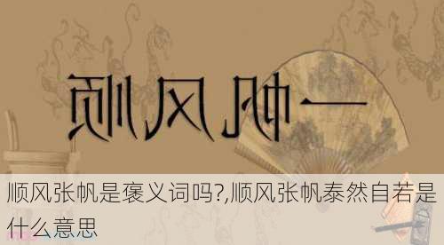 顺风张帆是褒义词吗?,顺风张帆泰然自若是什么意思