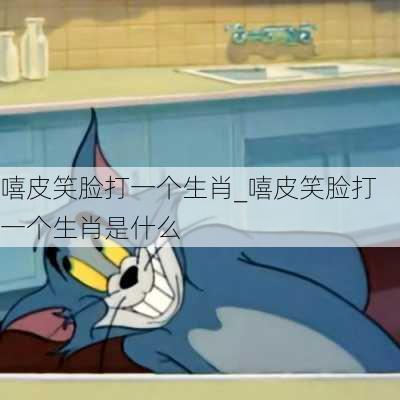 嘻皮笑脸打一个生肖_嘻皮笑脸打一个生肖是什么