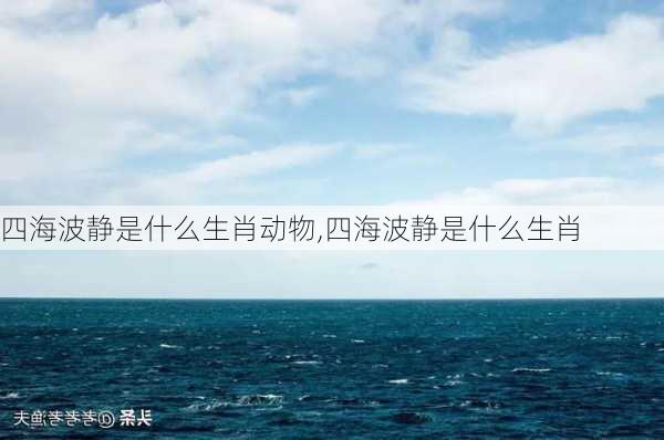 四海波静是什么生肖动物,四海波静是什么生肖