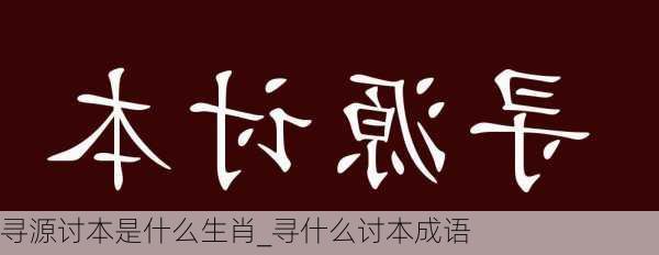 寻源讨本是什么生肖_寻什么讨本成语