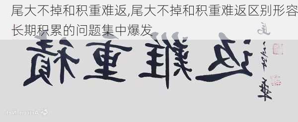 尾大不掉和积重难返,尾大不掉和积重难返区别形容长期积累的问题集中爆发