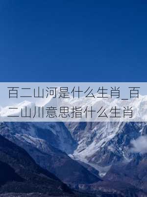 百二山河是什么生肖_百二山川意思指什么生肖