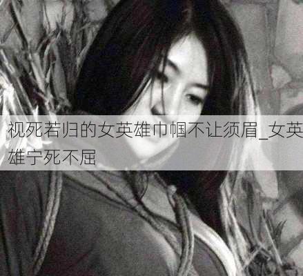 视死若归的女英雄巾帼不让须眉_女英雄宁死不屈