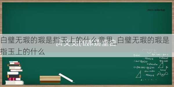 白璧无瑕的瑕是指玉上的什么意思_白璧无瑕的瑕是指玉上的什么