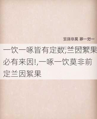 一饮一啄皆有定数,兰因絮果必有来因!,一啄一饮莫非前定兰因絮果