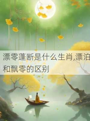 漂零蓬断是什么生肖,漂泊和飘零的区别