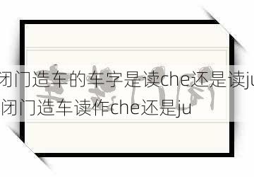 闭门造车的车字是读che还是读ju,闭门造车读作che还是ju