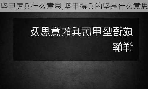 坚甲厉兵什么意思,坚甲得兵的坚是什么意思