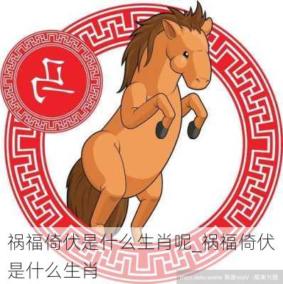 祸福倚伏是什么生肖呢_祸福倚伏是什么生肖