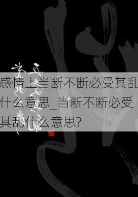 感情上当断不断必受其乱什么意思_当断不断必受其乱什么意思?