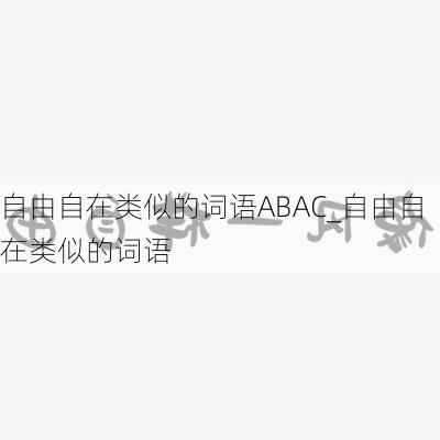 自由自在类似的词语ABAC_自由自在类似的词语