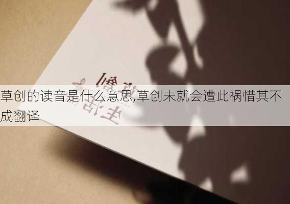 草创的读音是什么意思,草创未就会遭此祸惜其不成翻译