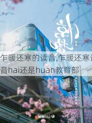 乍暖还寒的读音,乍暖还寒读音hai还是huan教育部