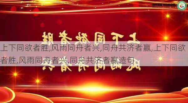 上下同欲者胜,风雨同舟者兴,同舟共济者赢,上下同欲者胜,风雨同舟者兴,同舟共济者赢造句