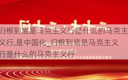 归根到底是马克主义行是什么的马克主义行,是中国化_归根到底是马克主义行是什么的马克主义行