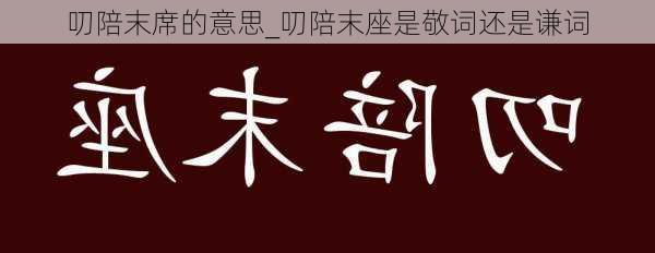 叨陪末席的意思_叨陪末座是敬词还是谦词