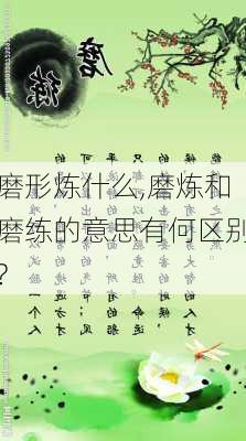 磨形炼什么,磨炼和磨练的意思有何区别?