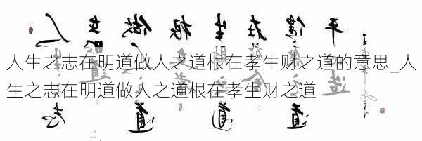 人生之志在明道做人之道根在孝生财之道的意思_人生之志在明道做人之道根在孝生财之道