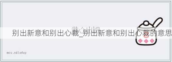 别出新意和别出心裁_别出新意和别出心裁的意思