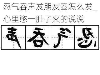 忍气吞声发朋友圈怎么发_心里憋一肚子火的说说