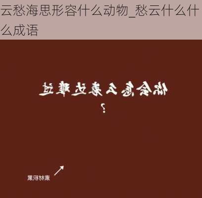 云愁海思形容什么动物_愁云什么什么成语