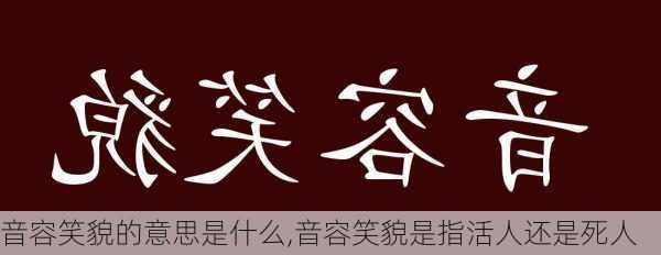 音容笑貌的意思是什么,音容笑貌是指活人还是死人