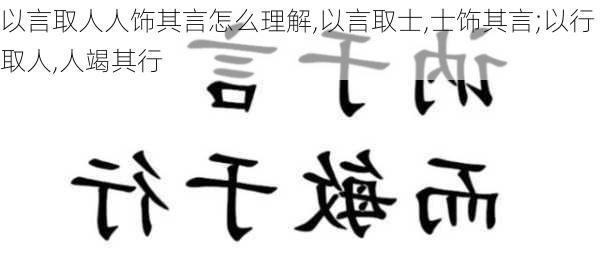 以言取人人饰其言怎么理解,以言取士,士饰其言;以行取人,人竭其行