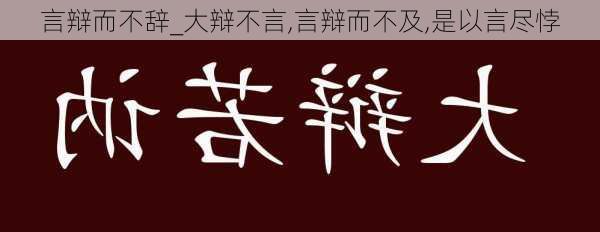 言辩而不辞_大辩不言,言辩而不及,是以言尽悖