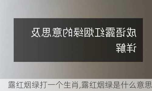 露红烟绿打一个生肖,露红烟绿是什么意思