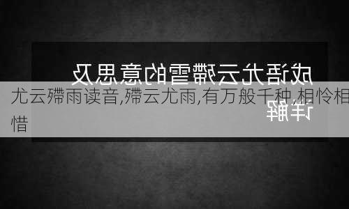 尤云殢雨读音,殢云尤雨,有万般千种,相怜相惜