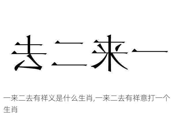 一来二去有祥义是什么生肖,一来二去有祥意打一个生肖