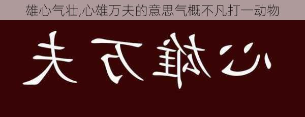 雄心气壮,心雄万夫的意思气概不凡打一动物