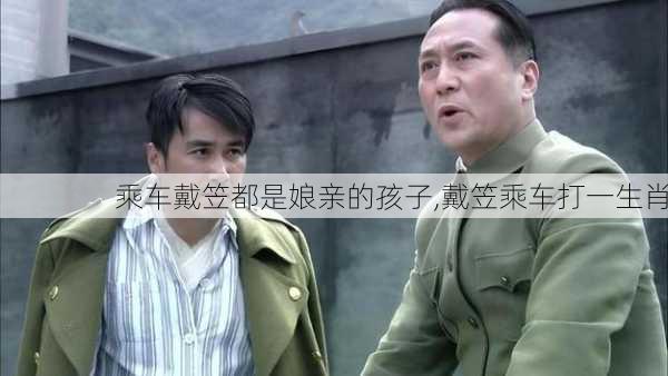 乘车戴笠都是娘亲的孩子,戴笠乘车打一生肖