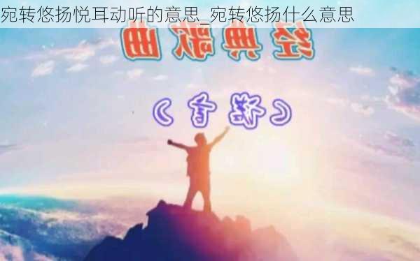 宛转悠扬悦耳动听的意思_宛转悠扬什么意思